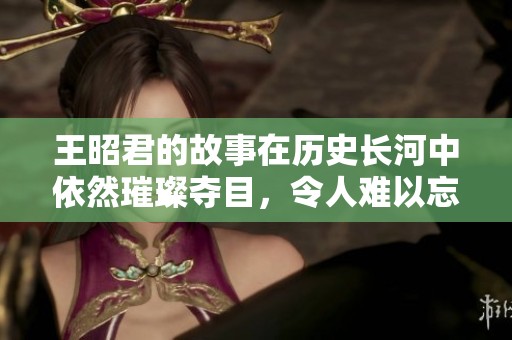 王昭君的故事在历史长河中依然璀璨夺目，令人难以忘怀
