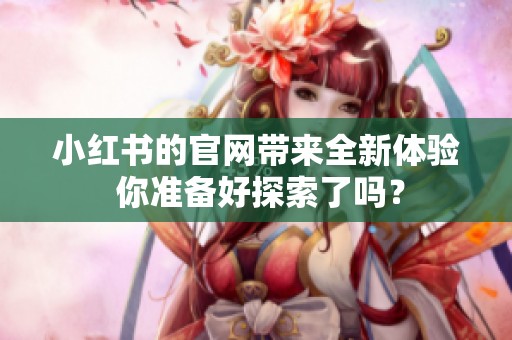 小红书的官网带来全新体验 你准备好探索了吗？