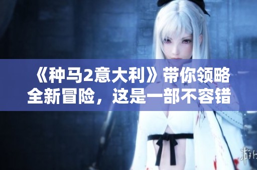 《种马2意大利》带你领略全新冒险，这是一部不容错过的精彩作品