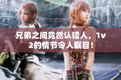 兄弟之间竟然认错人，1v2的情节令人瞩目！