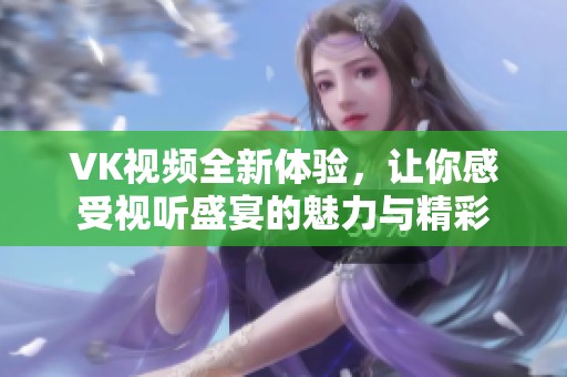 VK视频全新体验，让你感受视听盛宴的魅力与精彩