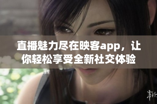 直播魅力尽在映客app，让你轻松享受全新社交体验