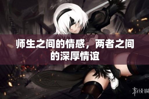 师生之间的情感，两者之间的深厚情谊