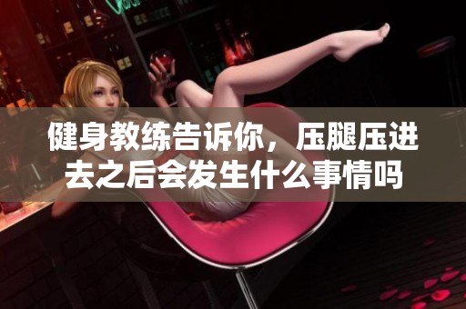 健身教练告诉你，压腿压进去之后会发生什么事情吗