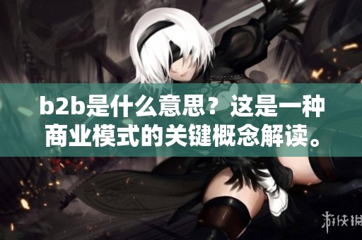 b2b是什么意思？这是一种商业模式的关键概念解读。