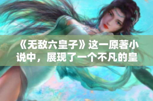 《无敌六皇子》这一原著小说中，展现了一个不凡的皇子传奇故事