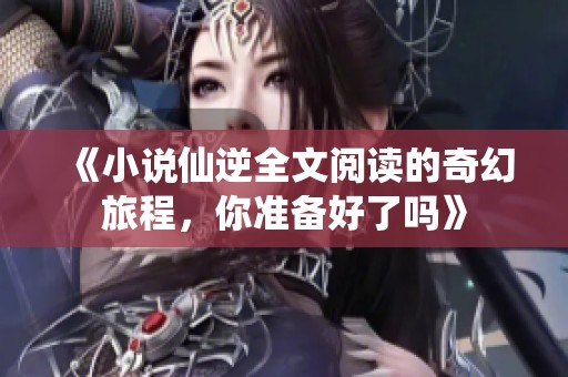《小说仙逆全文阅读的奇幻旅程，你准备好了吗》
