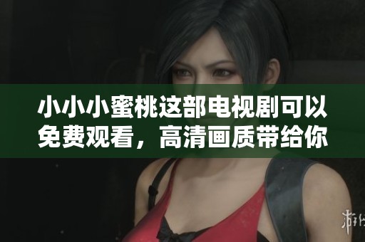 小小小蜜桃这部电视剧可以免费观看，高清画质带给你最佳观影体验