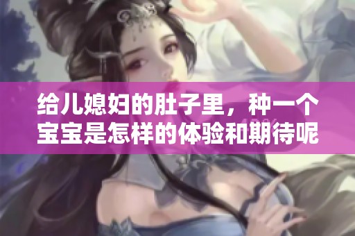 给儿媳妇的肚子里，种一个宝宝是怎样的体验和期待呢