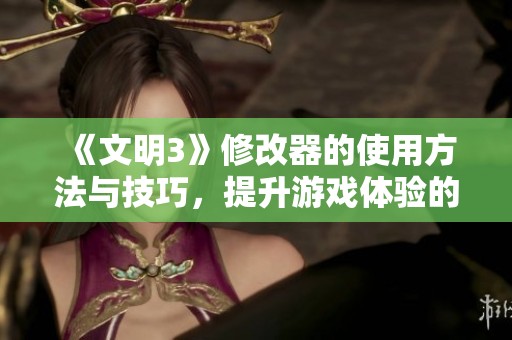 《文明3》修改器的使用方法与技巧，提升游戏体验的最佳工具