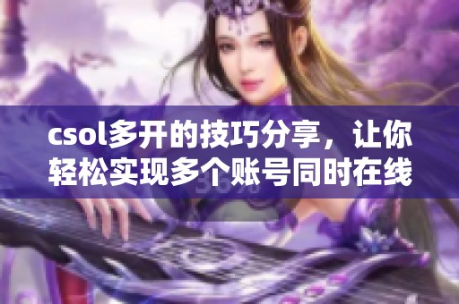 csol多开的技巧分享，让你轻松实现多个账号同时在线的玩法