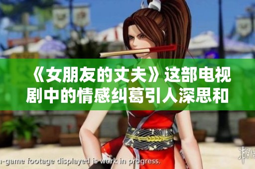 《女朋友的丈夫》这部电视剧中的情感纠葛引人深思和关注