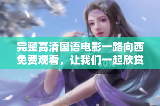 完整高清国语电影一路向西免费观看，让我们一起欣赏这部精彩之作！