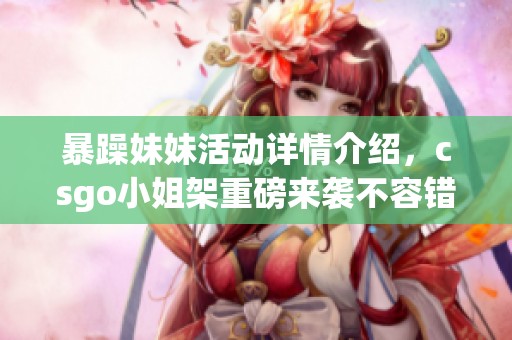 暴躁妹妹活动详情介绍，csgo小姐架重磅来袭不容错过