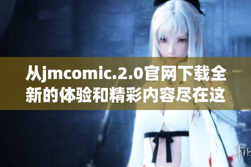 从jmcomic.2.0官网下载全新的体验和精彩内容尽在这里