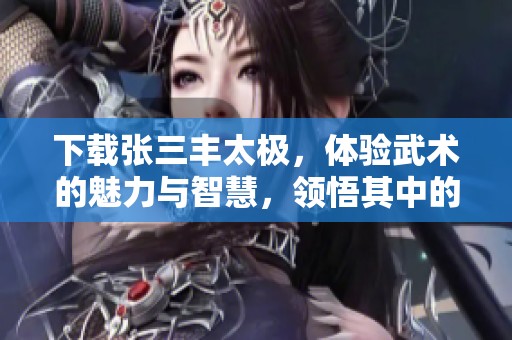 下载张三丰太极，体验武术的魅力与智慧，领悟其中的深奥之道