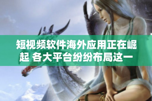 短视频软件海外应用正在崛起 各大平台纷纷布局这一市场