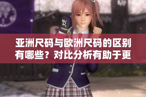亚洲尺码与欧洲尺码的区别有哪些？对比分析有助于更好选择。