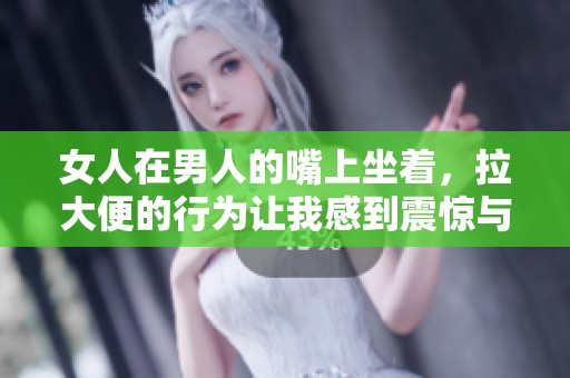 女人在男人的嘴上坐着，拉大便的行为让我感到震惊与不适