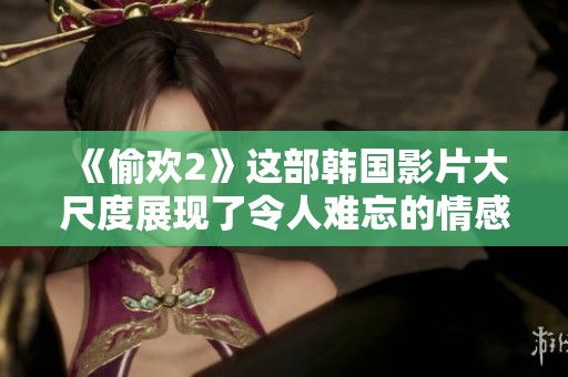《偷欢2》这部韩国影片大尺度展现了令人难忘的情感与欲望故事
