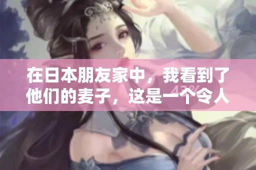 在日本朋友家中，我看到了他们的麦子，这是一个令人难忘的经历