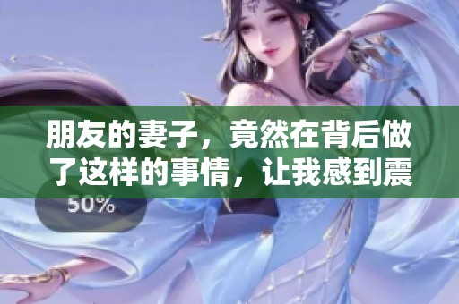 朋友的妻子，竟然在背后做了这样的事情，让我感到震惊与困惑