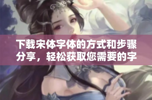 下载宋体字体的方式和步骤分享，轻松获取您需要的字体资源