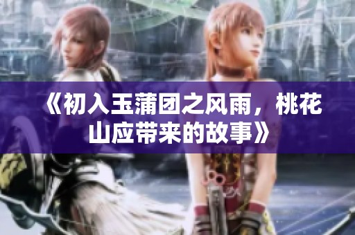 《初入玉蒲团之风雨，桃花山应带来的故事》