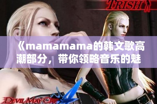 《mamamama的韩文歌高潮部分，带你领略音乐的魅力与激情》