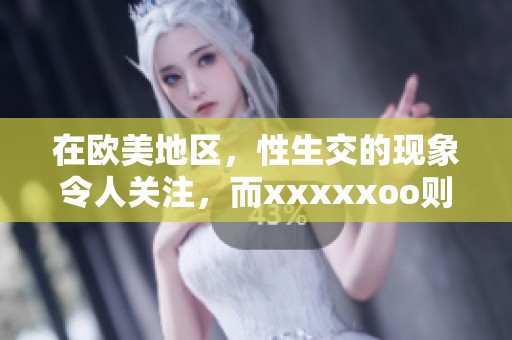 在欧美地区，性生交的现象令人关注，而xxxxxoo则在这个话题中扮演了重要角色。