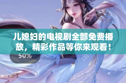 儿媳妇的电视剧全部免费播放，精彩作品等你来观看！