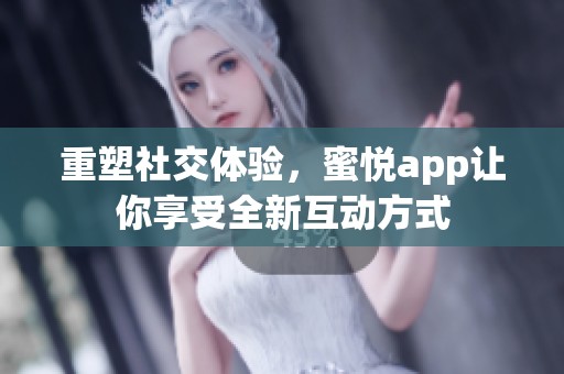 重塑社交体验，蜜悦app让你享受全新互动方式