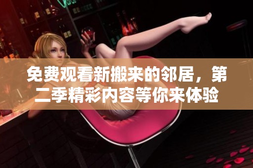 免费观看新搬来的邻居，第二季精彩内容等你来体验