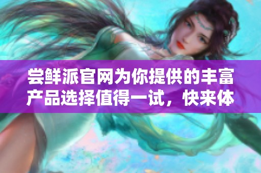 尝鲜派官网为你提供的丰富产品选择值得一试，快来体验吧！