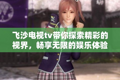 飞沙电视tv带你探索精彩的视界，畅享无限的娱乐体验与乐趣