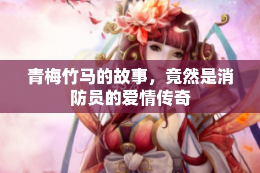 青梅竹马的故事，竟然是消防员的爱情传奇
