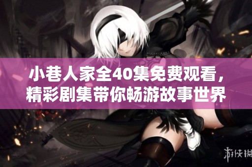 小巷人家全40集免费观看，精彩剧集带你畅游故事世界