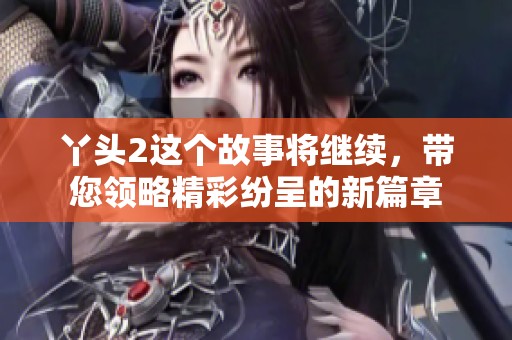丫头2这个故事将继续，带您领略精彩纷呈的新篇章