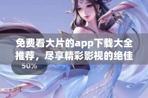 免费看大片的app下载大全推荐，尽享精彩影视的绝佳选择