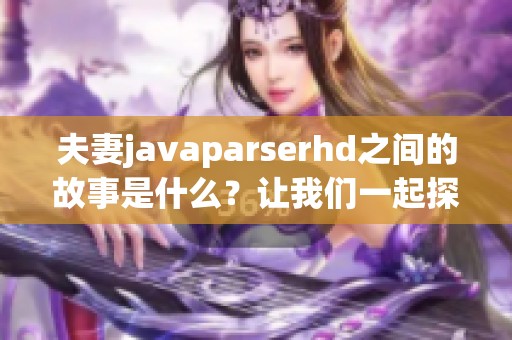 夫妻j**aparserhd之间的故事是什么？让我们一起探讨这段关系吧！