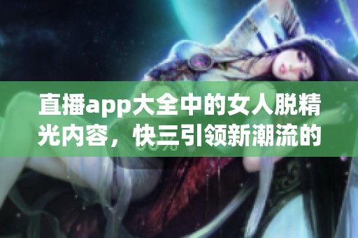 直播app大全中的女人脱精光内容，**引领新潮流的体验揭秘
