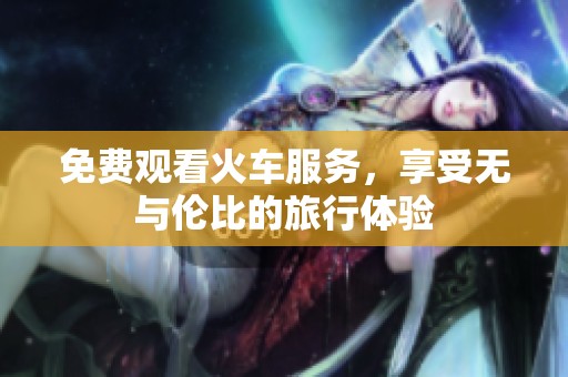 免费观看火车服务，享受无与伦比的旅行体验