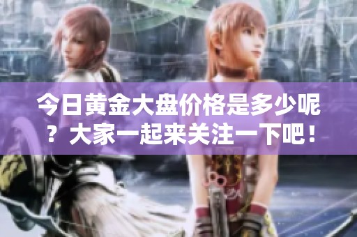 今日黄金大盘价格是多少呢？大家一起来关注一下吧！