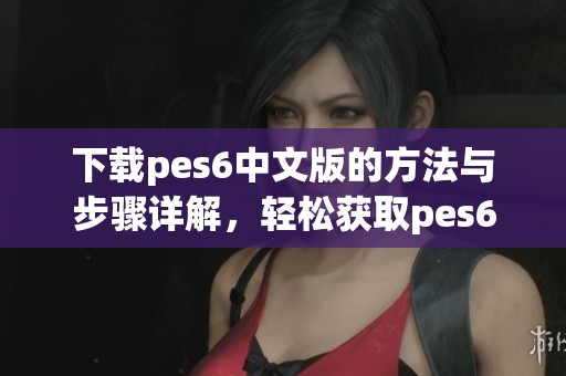 下载pes6中文版的方法与步骤详解，轻松获取pes6中文版内容分享