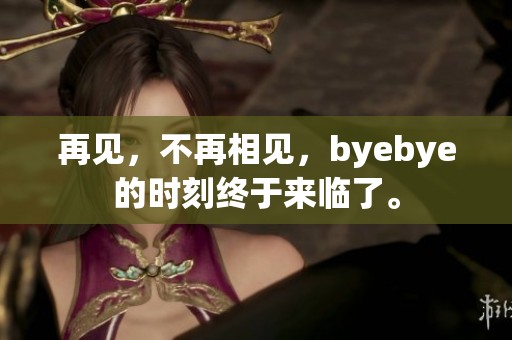 再见，不再相见，byebye的时刻终于来临了。