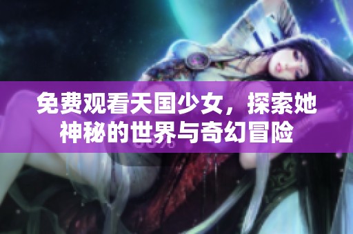 免费观看天国少女，探索她神秘的世界与奇幻冒险