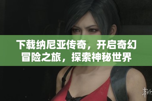 下载纳尼亚传奇，开启奇幻冒险之旅，探索神秘世界