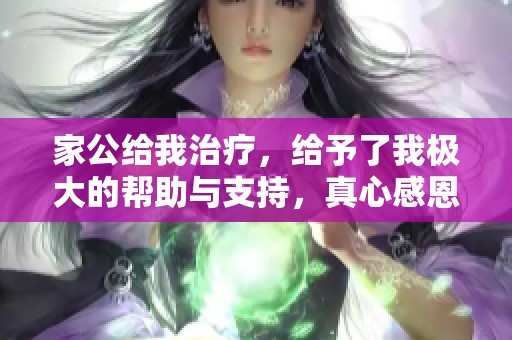 家公给我治疗，给予了我极大的帮助与支持，真心感恩他！