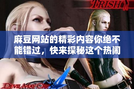 麻豆网站的精彩内容你绝不能错过，快来探秘这个热闹的平台吧！