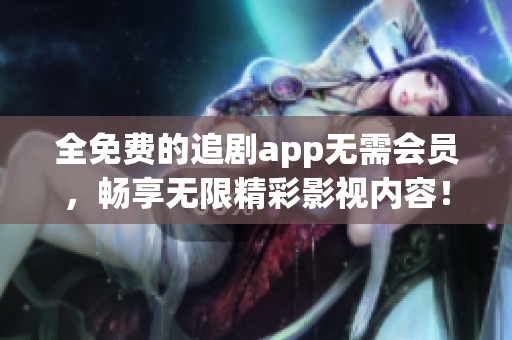 全免费的追剧app无需会员，畅享无限精彩影视内容！